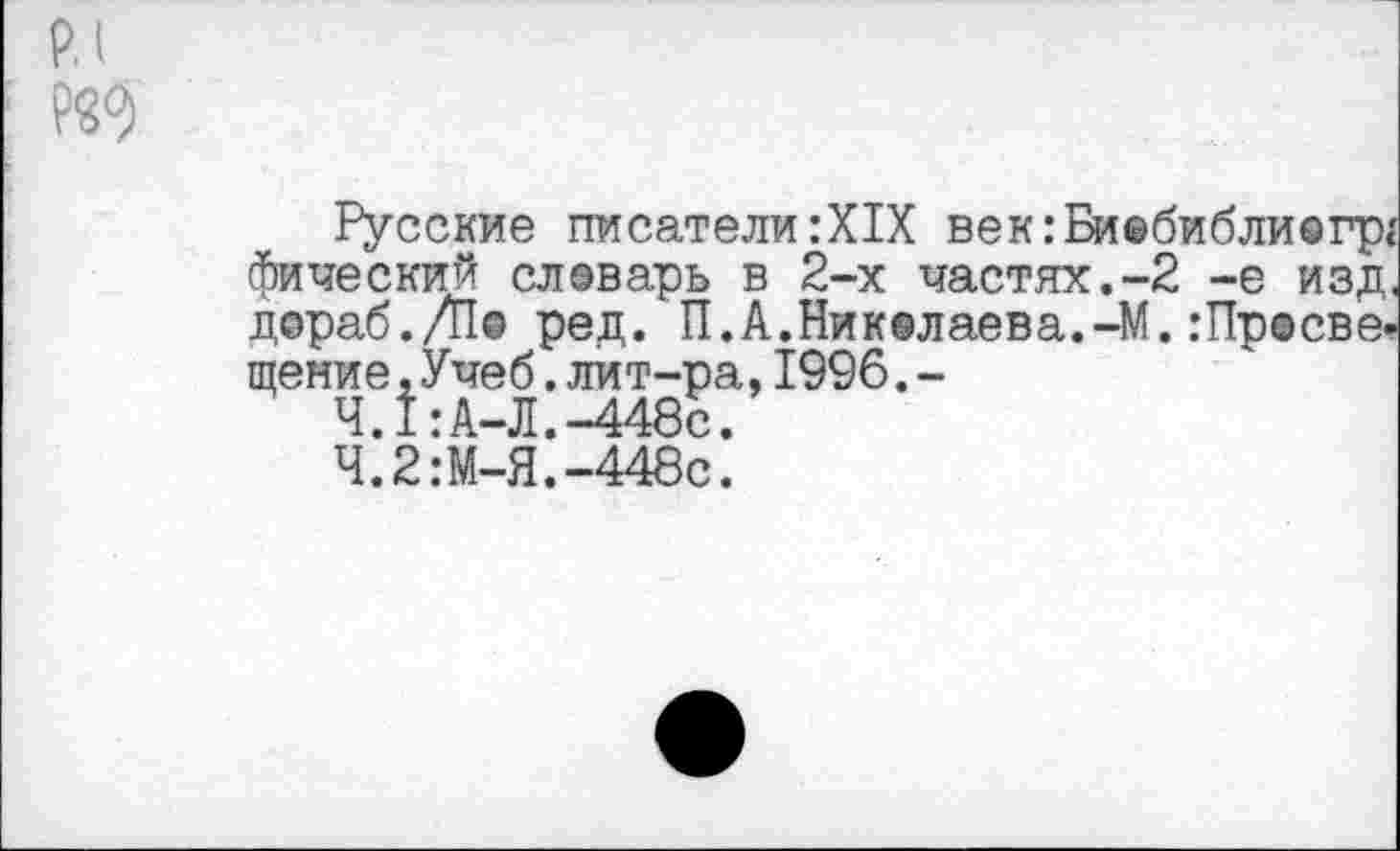 ﻿Русские писатели :Х1Х век:Ви©библи©гр,' фический слеварь в 2-х частях.-2 -е изд. дораб./П© ред. П.А.Николаева.-М. :Пр©све-щение,Учеб.лит-ра,1996.-
Ч.1:А-Л.-448с.
Ч.2:М-Я.-448с.